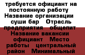 требуется официант на постоянную работу › Название организации ­ суши бар › Отрасль предприятия ­ общепит › Название вакансии ­ официант › Место работы ­ центральный район › Минимальный оклад ­ 15 000 › Максимальный оклад ­ 30 000 › Возраст от ­ 18 › Возраст до ­ 30 - Калининградская обл. Работа » Вакансии   